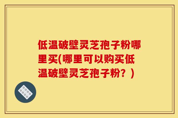 低温破壁灵芝孢子粉哪里买(哪里可以购买低温破壁灵芝孢子粉?) 低温破壁灵芝孢子粉哪里买(哪里可以购买低温破壁灵芝孢子粉?)