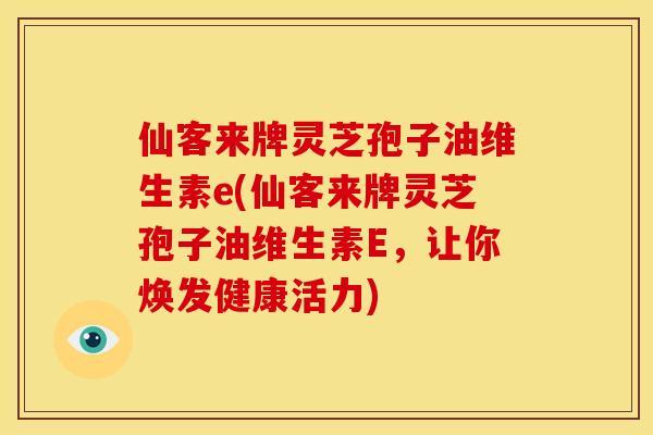 仙客来牌灵芝孢子油维生素e(仙客来牌灵芝孢子油维生素E，让你焕发健康活力)