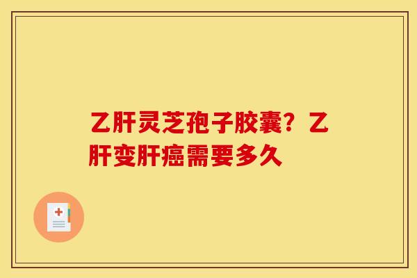 灵芝孢子胶囊？变需要多久