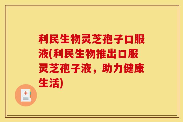 利民生物灵芝孢子口服液(利民生物推出口服灵芝孢子液,助力健康生活) 利民生物灵芝孢子口服液(利民生物推出口服灵芝孢子液,助力健康生活)