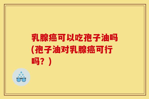 乳腺可以吃孢子油吗(孢子油对乳腺可行吗?) 乳腺可以吃孢子油吗(孢子油对乳腺可行吗?)