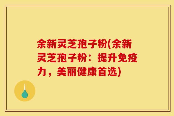 余新灵芝孢子粉(余新灵芝孢子粉:提升免疫力,美丽健康首选) 余新灵芝孢子粉(余新灵芝孢子粉:提升免疫力,美丽健康首选)