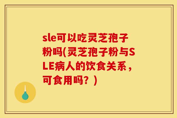 sle可以吃灵芝孢子粉吗(灵芝孢子粉与SLE人的饮食关系,可食用吗?) sle可以吃灵芝孢子粉吗(灵芝孢子粉与SLE人的饮食关系,可食用吗?)
