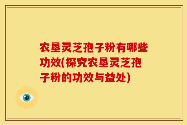 农垦灵芝孢子粉有哪些功效(探究农垦灵芝孢子粉的功效与益处) 农垦灵芝孢子粉有哪些功效(探究农垦灵芝孢子粉的功效与益处)