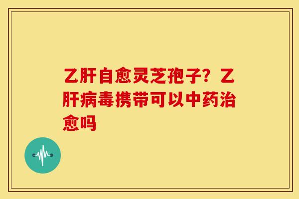 自愈灵芝孢子?乙毒携带可以愈吗 自愈灵芝孢子?乙毒携带可以愈吗