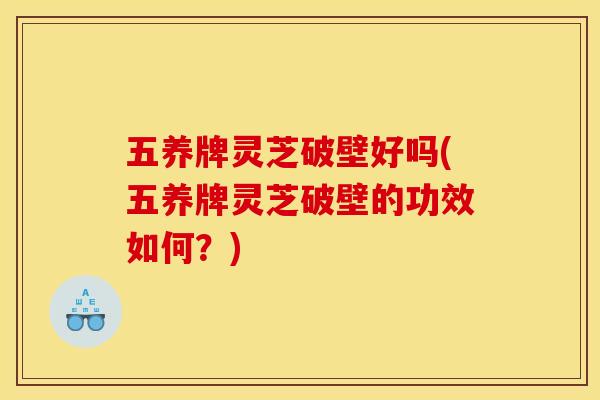 五养牌灵芝破壁好吗(五养牌灵芝破壁的功效如何?) 五养牌灵芝破壁好吗(五养牌灵芝破壁的功效如何?)
