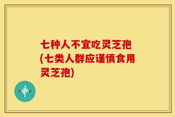 七种人不宜吃灵芝孢 (七类人群应谨慎食用灵芝孢) 七种人不宜吃灵芝孢 (七类人群应谨慎食用灵芝孢)