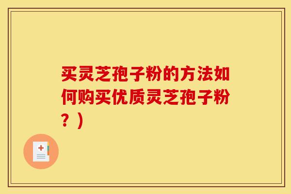 买灵芝孢子粉的方法如何购买优质灵芝孢子粉?) 买灵芝孢子粉的方法如何购买优质灵芝孢子粉?)