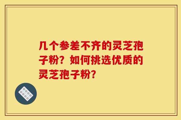 几个参差不齐的灵芝孢子粉?如何挑选优质的灵芝孢子粉? 几个参差不齐的灵芝孢子粉?如何挑选优质的灵芝孢子粉?