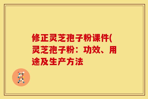 修正灵芝孢子粉课件(灵芝孢子粉:功效、用途及生产方法 修正灵芝孢子粉课件(灵芝孢子粉:功效、用途及生产方法