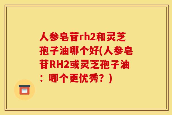 人参皂苷rh2和灵芝孢子油哪个好(人参皂苷RH2或灵芝孢子油:哪个更优秀?) 人参皂苷rh2和灵芝孢子油哪个好(人参皂苷RH2或灵芝孢子油:哪个更优秀?)