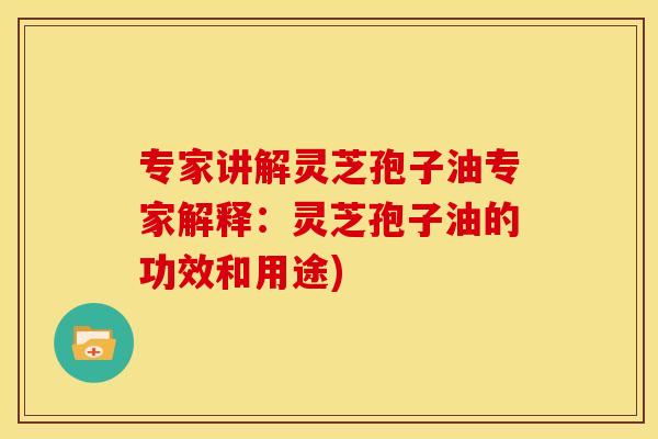 专家讲解灵芝孢子油专家解释:灵芝孢子油的功效和用途) 专家讲解灵芝孢子油专家解释:灵芝孢子油的功效和用途)