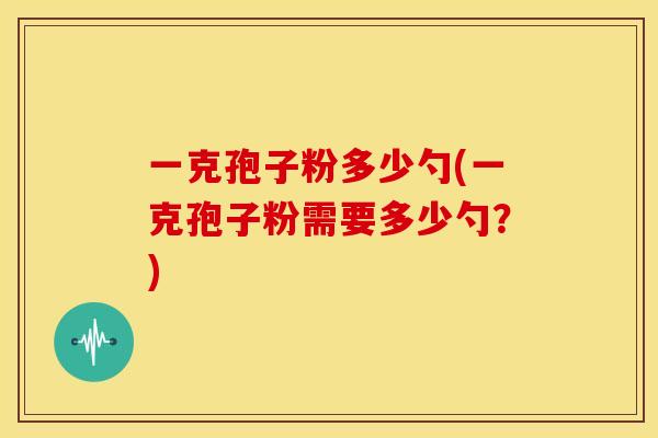 一克孢子粉多少勺(一克孢子粉需要多少勺?) 一克孢子粉多少勺(一克孢子粉需要多少勺?)