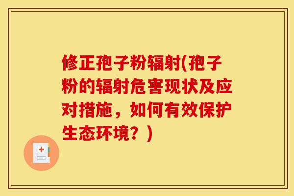 修正孢子粉(孢子粉的危害现状及应对措施,如何有效保护生态环境?) 修正孢子粉(孢子粉的危害现状及应对措施,如何有效保护生态环境?)