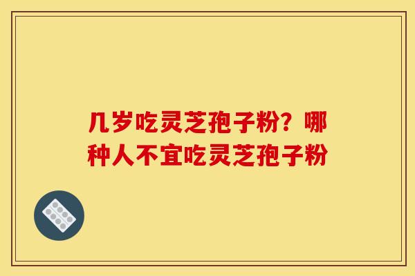 几岁吃灵芝孢子粉?哪种人不宜吃灵芝孢子粉 几岁吃灵芝孢子粉?哪种人不宜吃灵芝孢子粉