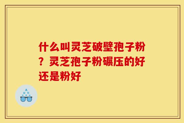 什么叫灵芝破壁孢子粉?灵芝孢子粉碾压的好还是粉好 什么叫灵芝破壁孢子粉?灵芝孢子粉碾压的好还是粉好