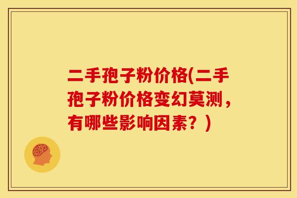 二手孢子粉价格(二手孢子粉价格变幻莫测,有哪些影响因素?) 二手孢子粉价格(二手孢子粉价格变幻莫测,有哪些影响因素?)