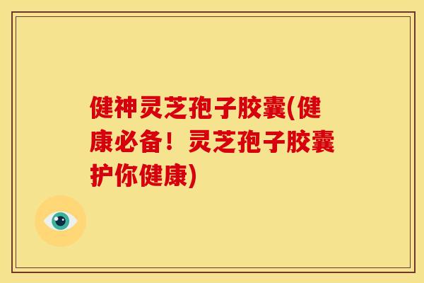 健神灵芝孢子胶囊(健康必备!灵芝孢子胶囊护你健康) 健神灵芝孢子胶囊(健康必备!灵芝孢子胶囊护你健康)