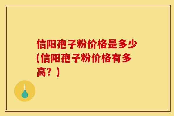 信阳孢子粉价格是多少(信阳孢子粉价格有多高？)