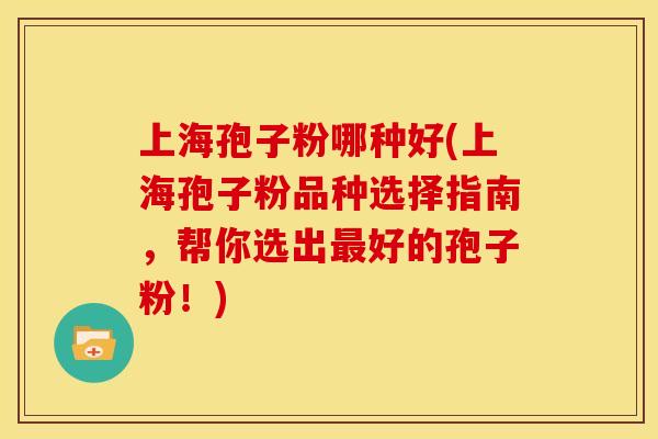 上海孢子粉哪种好(上海孢子粉品种选择指南，帮你选出好的孢子粉！)