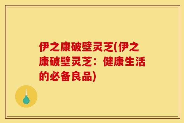 伊之康破壁灵芝(伊之康破壁灵芝:健康生活的必备良品) 伊之康破壁灵芝(伊之康破壁灵芝:健康生活的必备良品)