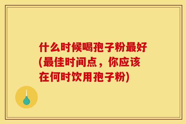 什么时候喝孢子粉好(佳时间点,你应该在何时饮用孢子粉) 什么时候喝孢子粉好(佳时间点,你应该在何时饮用孢子粉)