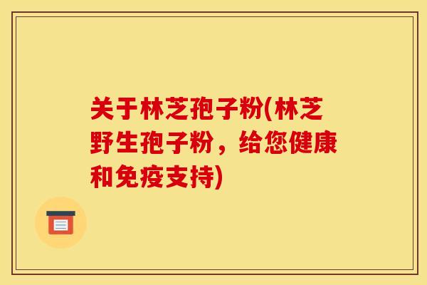 关于林芝孢子粉(林芝野生孢子粉,给您健康和免疫支持) 关于林芝孢子粉(林芝野生孢子粉,给您健康和免疫支持)