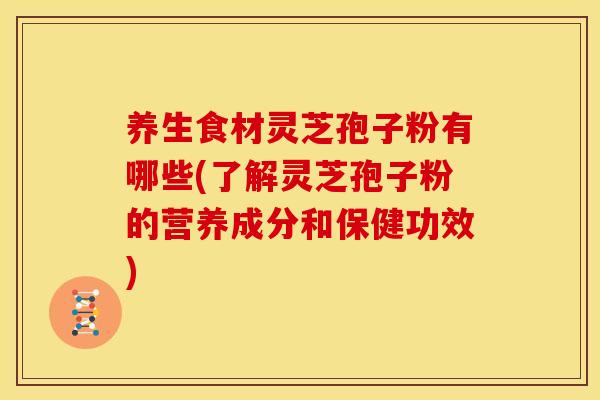 养生食材灵芝孢子粉有哪些(了解灵芝孢子粉的营养成分和保健功效) 养生食材灵芝孢子粉有哪些(了解灵芝孢子粉的营养成分和保健功效)
