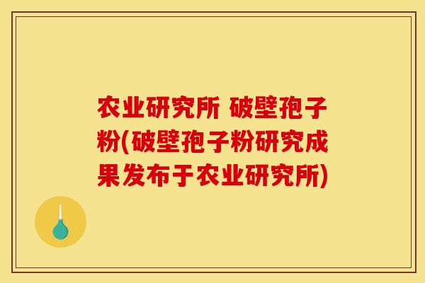 农业研究所 破壁孢子粉(破壁孢子粉研究成果发布于农业研究所) 农业研究所 破壁孢子粉(破壁孢子粉研究成果发布于农业研究所)
