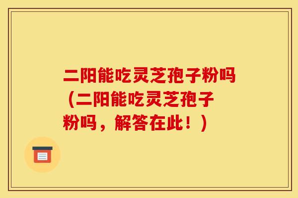 二阳能吃灵芝孢子粉吗 (二阳能吃灵芝孢子粉吗,解答在此!) 二阳能吃灵芝孢子粉吗 (二阳能吃灵芝孢子粉吗,解答在此!)