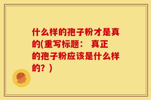 什么样的孢子粉才是真的(重写标题: 真正的孢子粉应该是什么样的?) 什么样的孢子粉才是真的(重写标题: 真正的孢子粉应该是什么样的?)