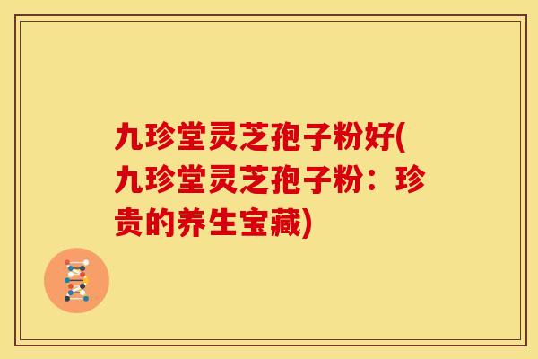 九珍堂灵芝孢子粉好(九珍堂灵芝孢子粉:珍贵的养生宝藏) 九珍堂灵芝孢子粉好(九珍堂灵芝孢子粉:珍贵的养生宝藏)