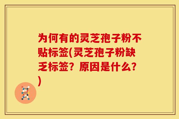 为何有的灵芝孢子粉不贴标签(灵芝孢子粉缺乏标签?原因是什么?) 为何有的灵芝孢子粉不贴标签(灵芝孢子粉缺乏标签?原因是什么?)