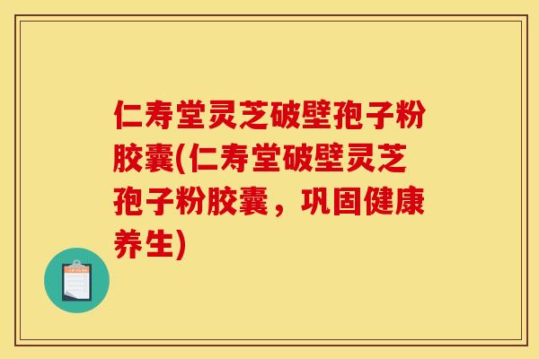 仁寿堂灵芝破壁孢子粉胶囊(仁寿堂破壁灵芝孢子粉胶囊,巩固健康养生) 仁寿堂灵芝破壁孢子粉胶囊(仁寿堂破壁灵芝孢子粉胶囊,巩固健康养生)