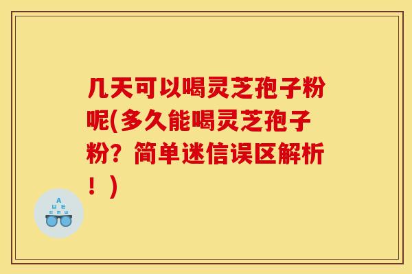 几天可以喝灵芝孢子粉呢(多久能喝灵芝孢子粉?简单迷信误区解析!) 几天可以喝灵芝孢子粉呢(多久能喝灵芝孢子粉?简单迷信误区解析!)