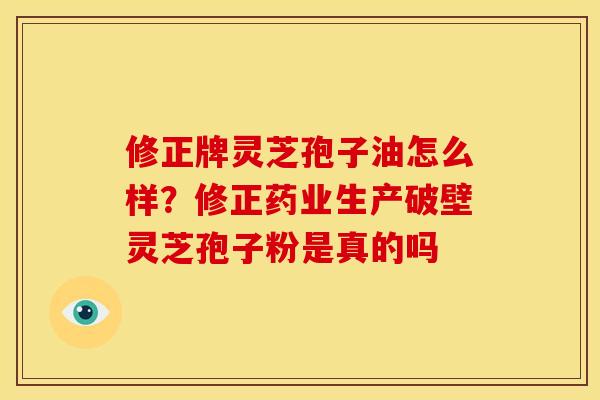 修正牌灵芝孢子油怎么样?修正药业生产破壁灵芝孢子粉是真的吗 修正牌灵芝孢子油怎么样?修正药业生产破壁灵芝孢子粉是真的吗