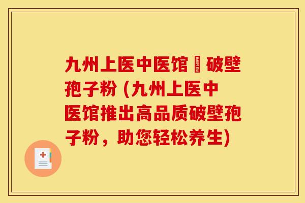 九州上医中医馆旳破壁孢子粉 (九州上医中医馆推出高品质破壁孢子粉，助您轻松养生)