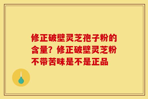 修正破壁灵芝孢子粉的含量?修正破壁灵芝粉不带苦味是不是正品 修正破壁灵芝孢子粉的含量?修正破壁灵芝粉不带苦味是不是正品