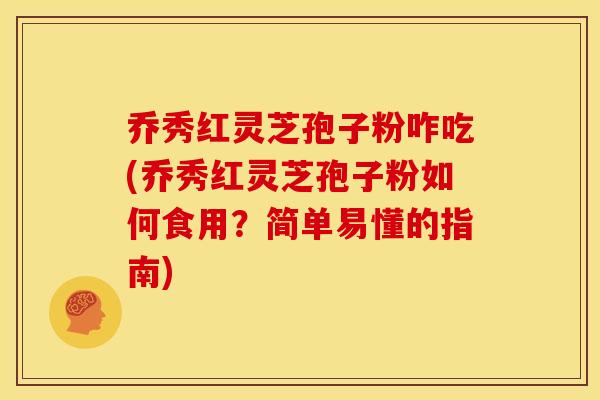 乔秀红灵芝孢子粉咋吃(乔秀红灵芝孢子粉如何食用?简单易懂的指南) 乔秀红灵芝孢子粉咋吃(乔秀红灵芝孢子粉如何食用?简单易懂的指南)