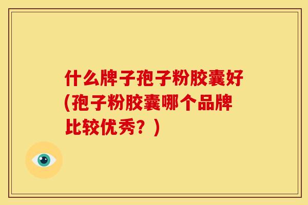 什么牌子孢子粉胶囊好(孢子粉胶囊哪个品牌比较优秀?) 什么牌子孢子粉胶囊好(孢子粉胶囊哪个品牌比较优秀?)