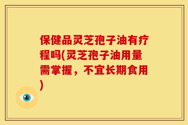 保健品灵芝孢子油有疗程吗(灵芝孢子油用量需掌握,不宜长期食用) 保健品灵芝孢子油有疗程吗(灵芝孢子油用量需掌握,不宜长期食用)