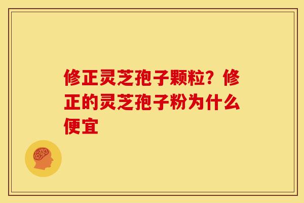 修正灵芝孢子颗粒?修正的灵芝孢子粉为什么便宜 修正灵芝孢子颗粒?修正的灵芝孢子粉为什么便宜