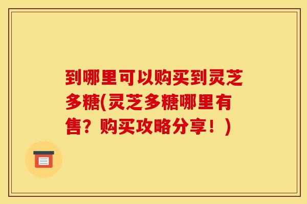 到哪里可以购买到灵芝多糖(灵芝多糖哪里有售?购买攻略分享!) 到哪里可以购买到灵芝多糖(灵芝多糖哪里有售?购买攻略分享!)