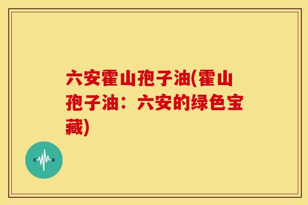 六安霍山孢子油(霍山孢子油:六安的绿色宝藏) 六安霍山孢子油(霍山孢子油:六安的绿色宝藏)