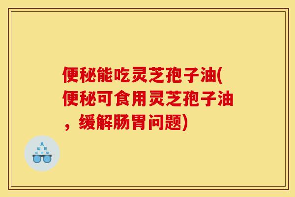 能吃灵芝孢子油(可食用灵芝孢子油,缓解肠胃问题) 能吃灵芝孢子油(可食用灵芝孢子油,缓解肠胃问题)
