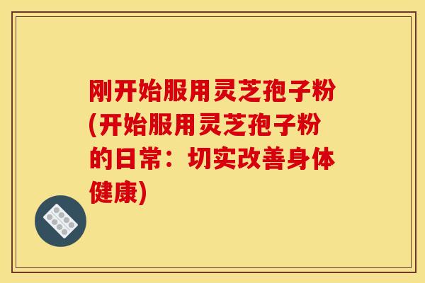 刚开始服用灵芝孢子粉(开始服用灵芝孢子粉的日常:切实改善身体健康) 刚开始服用灵芝孢子粉(开始服用灵芝孢子粉的日常:切实改善身体健康)