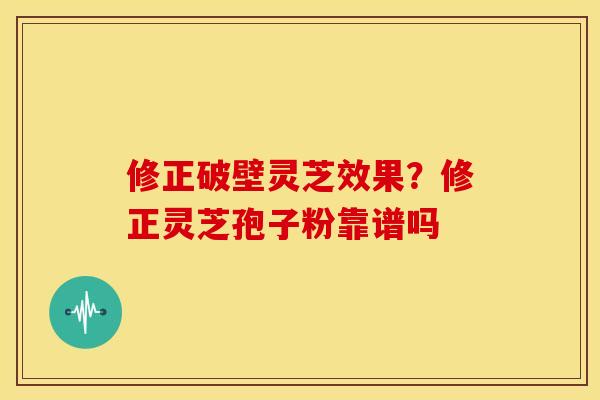 修正破壁灵芝效果?修正灵芝孢子粉靠谱吗 修正破壁灵芝效果?修正灵芝孢子粉靠谱吗