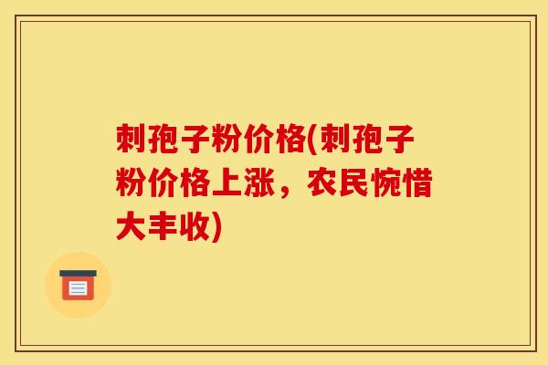 刺孢子粉价格(刺孢子粉价格上涨，农民惋惜大丰收)