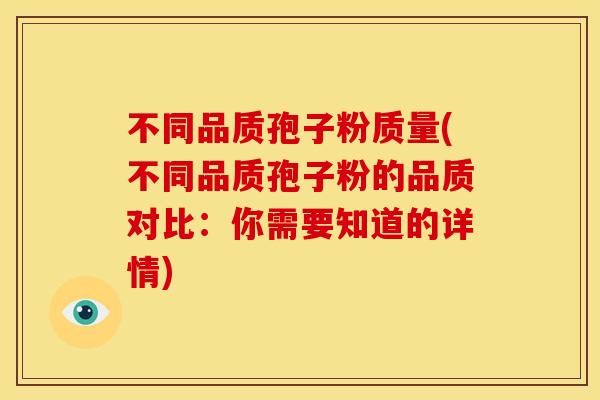 不同品质孢子粉质量(不同品质孢子粉的品质对比:你需要知道的详情) 不同品质孢子粉质量(不同品质孢子粉的品质对比:你需要知道的详情)