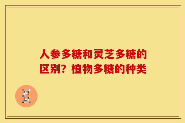 人参多糖和灵芝多糖的区别？植物多糖的种类